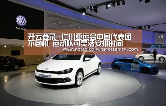 开云登录-仁川亚运会中国代表团不包机 运动队可灵活安排时间(图2) 开云体育官网