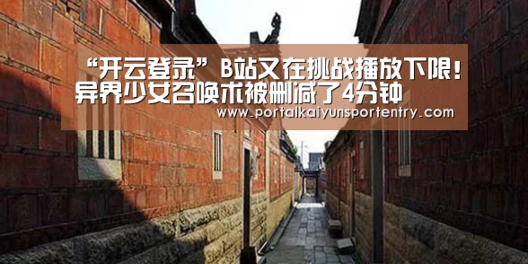 “开云登录”B站又在挑战播放下限!异界少女召唤术被删减了4分钟(图1) 开云登录