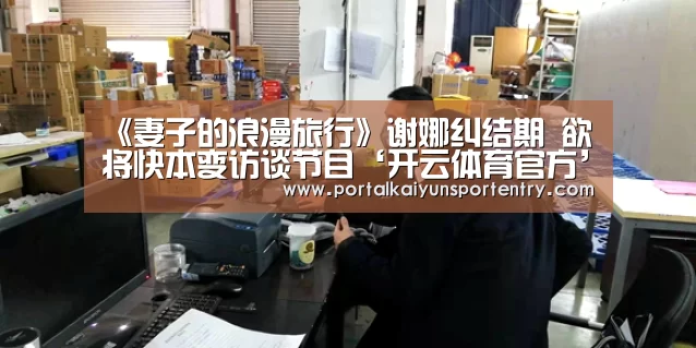 《妻子的浪漫旅行》谢娜纠结期 欲将快本变访谈节目‘开云体育官方’(图1) 开云体育官网