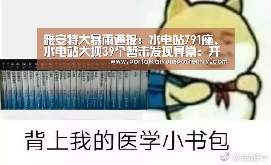 雅安特大暴雨通报:水电站791座、水电站大坝39个暂未发现异常:开云体育官网(图2) 开云体育数据中心