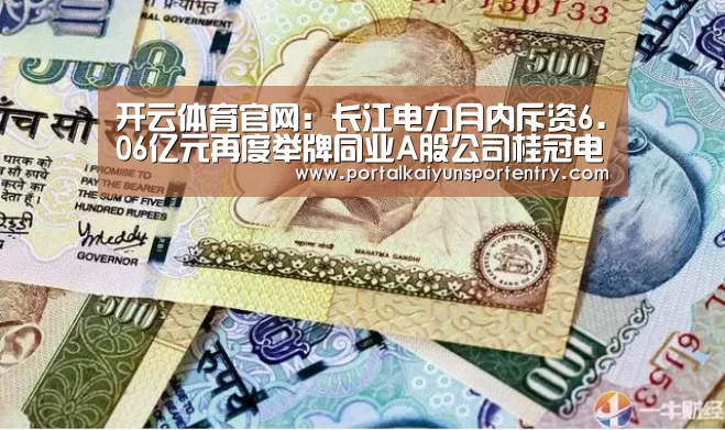 开云体育官网:长江电力月内斥资6.06亿元再度举牌同业A股公司桂冠电力(图1) 开云体育官网