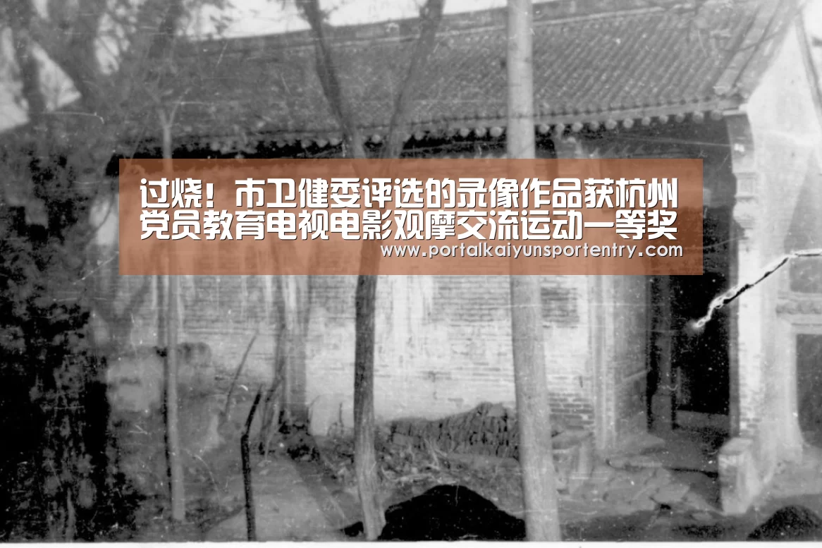 过烧!市卫健委评选的录像作品获杭州党员教育电视电影观摩交流运动一等奖|开云体育官网(图4) 开云体育官网