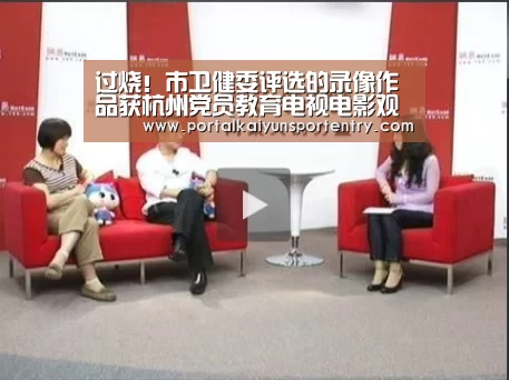 过烧!市卫健委评选的录像作品获杭州党员教育电视电影观摩交流运动一等奖|开云体育官网(图3) 开云体育数据中心